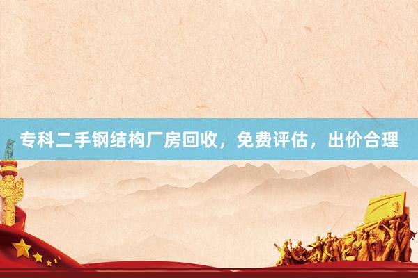 专科二手钢结构厂房回收，免费评估，出价合理