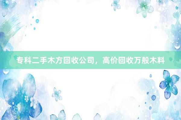 专科二手木方回收公司，高价回收万般木料