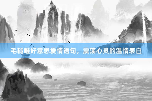 毛糙唯好意思爱情语句，震荡心灵的温情表白