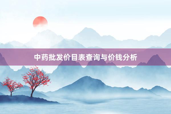 中药批发价目表查询与价钱分析